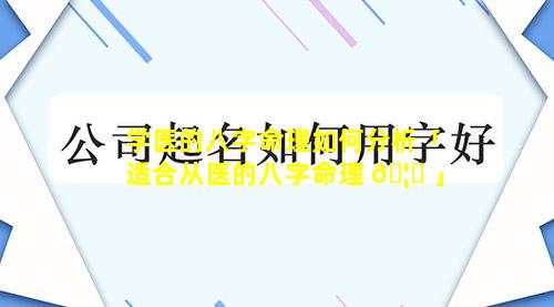 学医的八字命理如何分析「适合从医的八字命理 🦆 」